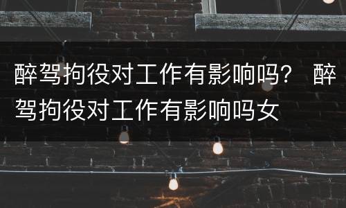 醉驾拘役对工作有影响吗？ 醉驾拘役对工作有影响吗女