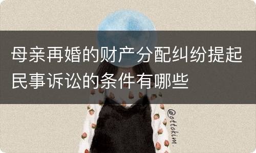 母亲再婚的财产分配纠纷提起民事诉讼的条件有哪些
