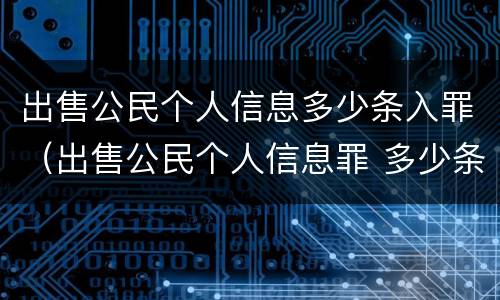 出售公民个人信息多少条入罪（出售公民个人信息罪 多少条）