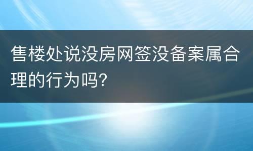 售楼处说没房网签没备案属合理的行为吗？
