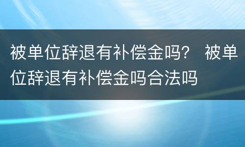 被单位辞退有补偿金吗？ 被单位辞退有补偿金吗合法吗