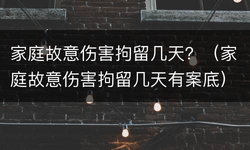 家庭故意伤害拘留几天？（家庭故意伤害拘留几天有案底）