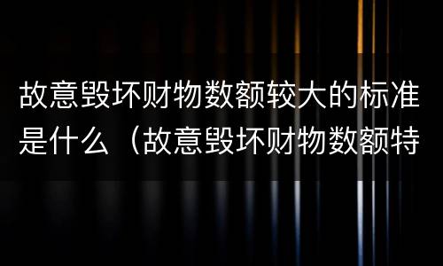 故意毁坏财物数额较大的标准是什么（故意毁坏财物数额特别巨大的标准）