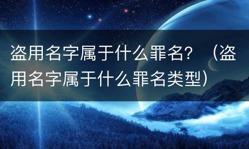 盗用名字属于什么罪名？（盗用名字属于什么罪名类型）
