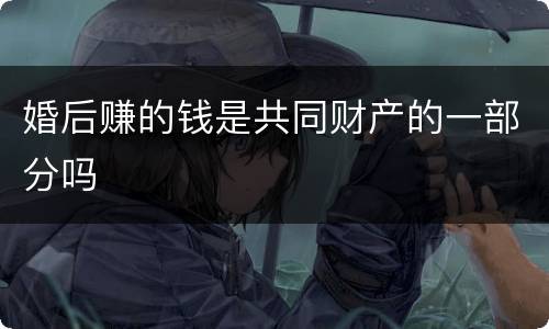 婚后赚的钱是共同财产的一部分吗