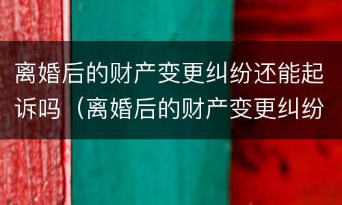 离婚后的财产变更纠纷还能起诉吗（离婚后的财产变更纠纷还能起诉吗怎么办）