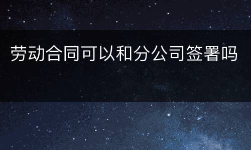 劳动合同可以和分公司签署吗