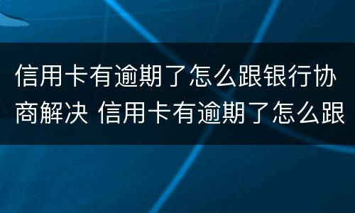 信用卡有逾期了怎么跟银行协商解决 信用卡有逾期了怎么跟银行协商解决呢