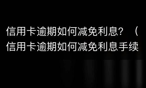 信用卡逾期如何减免利息？（信用卡逾期如何减免利息手续费）