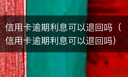 信用卡逾期利息可以退回吗（信用卡逾期利息可以退回吗）