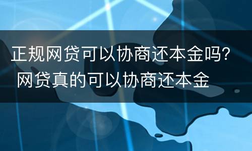 正规网贷可以协商还本金吗？ 网贷真的可以协商还本金