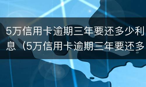 5万信用卡逾期三年要还多少利息（5万信用卡逾期三年要还多少利息合适）