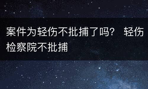 案件为轻伤不批捕了吗？ 轻伤检察院不批捕