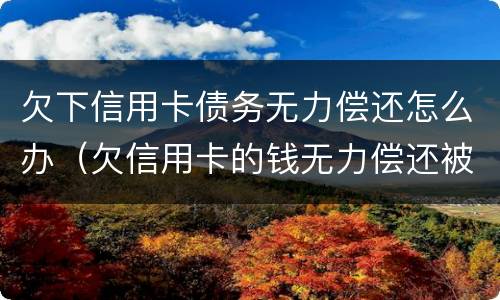 欠下信用卡债务无力偿还怎么办（欠信用卡的钱无力偿还被起诉怎么办）