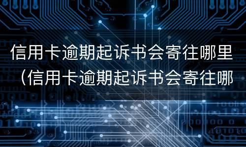 信用卡逾期起诉书会寄往哪里（信用卡逾期起诉书会寄往哪里去）
