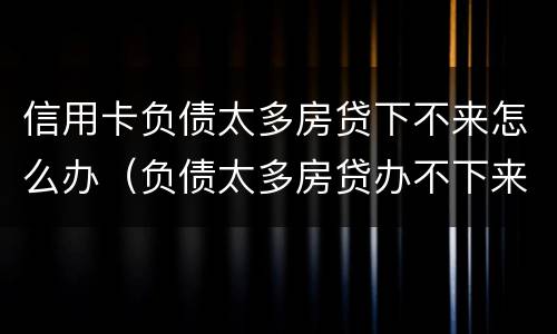 信用卡负债太多房贷下不来怎么办（负债太多房贷办不下来怎么办）
