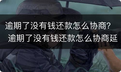 逾期了没有钱还款怎么协商？ 逾期了没有钱还款怎么协商延期