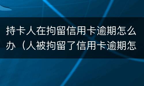 持卡人在拘留信用卡逾期怎么办（人被拘留了信用卡逾期怎么办）