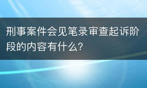 刑事案件会见笔录审查起诉阶段的内容有什么？