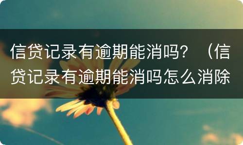 信贷记录有逾期能消吗？（信贷记录有逾期能消吗怎么消除）