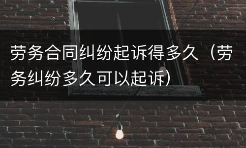 劳务合同纠纷起诉得多久（劳务纠纷多久可以起诉）