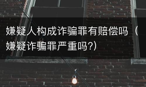 嫌疑人构成诈骗罪有赔偿吗（嫌疑诈骗罪严重吗?）
