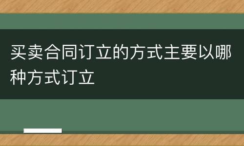 买卖合同订立的方式主要以哪种方式订立