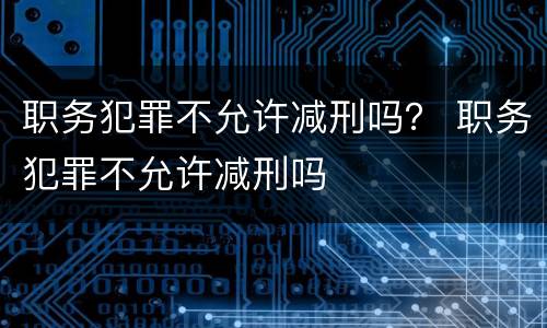 职务犯罪不允许减刑吗？ 职务犯罪不允许减刑吗