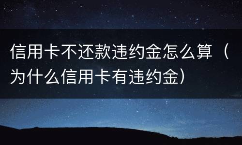 信用卡不还款违约金怎么算（为什么信用卡有违约金）
