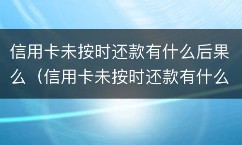信用卡未按时还款有什么后果么（信用卡未按时还款有什么后果么）