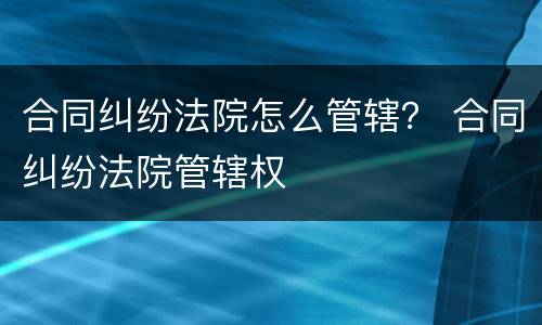 合同纠纷法院怎么管辖？ 合同纠纷法院管辖权