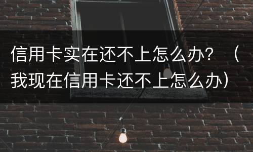 信用卡实在还不上怎么办？（我现在信用卡还不上怎么办）