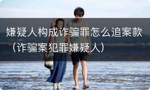 嫌疑人构成诈骗罪怎么追案款（诈骗案犯罪嫌疑人）