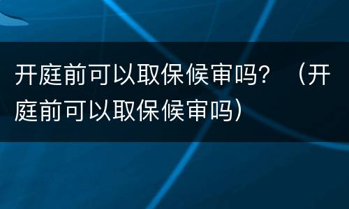 开庭前可以取保候审吗？（开庭前可以取保候审吗）