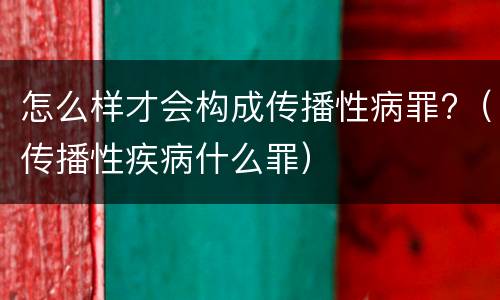 怎么样才会构成传播性病罪?（传播性疾病什么罪）