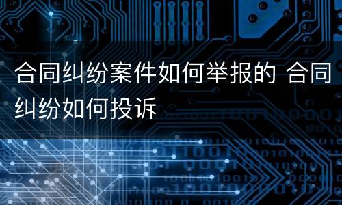 合同纠纷案件如何举报的 合同纠纷如何投诉