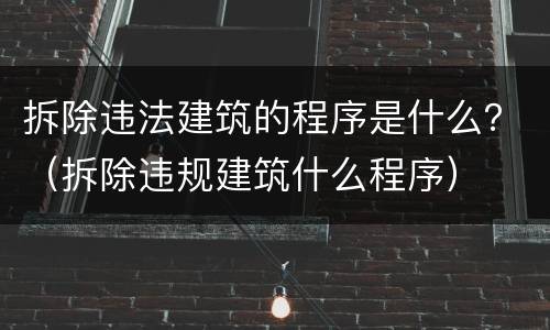拆除违法建筑的程序是什么？（拆除违规建筑什么程序）