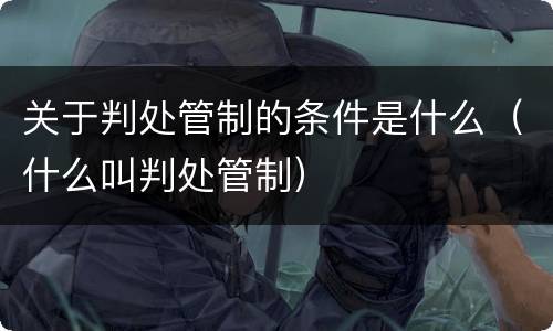 关于判处管制的条件是什么（什么叫判处管制）