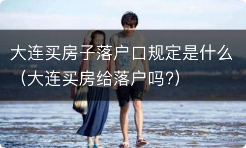 大连买房子落户口规定是什么（大连买房给落户吗?）