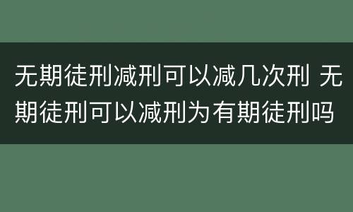 无期徒刑减刑可以减几次刑 无期徒刑可以减刑为有期徒刑吗