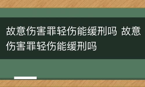 故意伤害罪轻伤能缓刑吗 故意伤害罪轻伤能缓刑吗