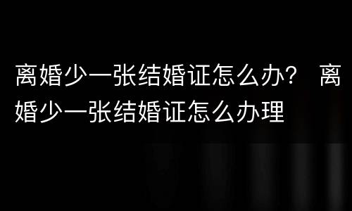 离婚少一张结婚证怎么办？ 离婚少一张结婚证怎么办理