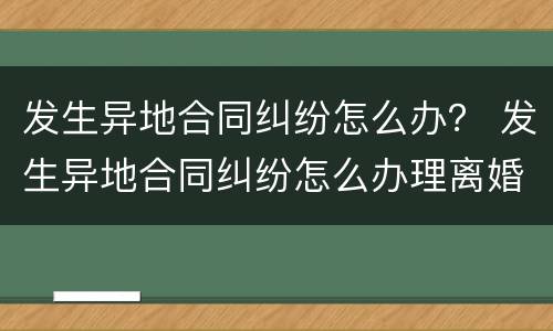 发生异地合同纠纷怎么办？ 发生异地合同纠纷怎么办理离婚