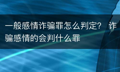 一般感情诈骗罪怎么判定？ 诈骗感情的会判什么罪