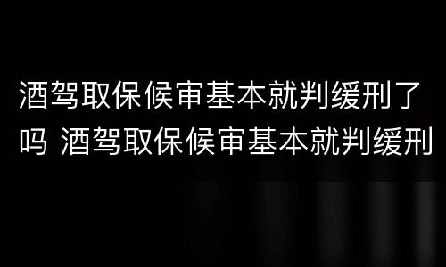 酒驾取保候审基本就判缓刑了吗 酒驾取保候审基本就判缓刑了吗知乎