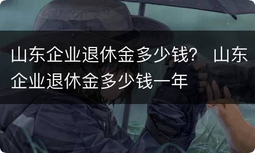 山东企业退休金多少钱？ 山东企业退休金多少钱一年
