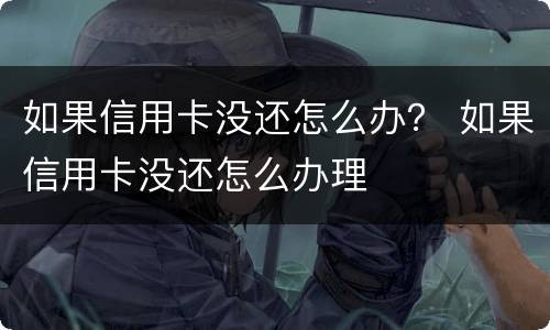 如果信用卡没还怎么办？ 如果信用卡没还怎么办理
