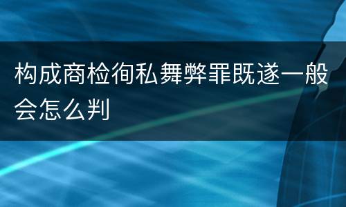 构成商检徇私舞弊罪既遂一般会怎么判