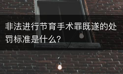 非法进行节育手术罪既遂的处罚标准是什么？