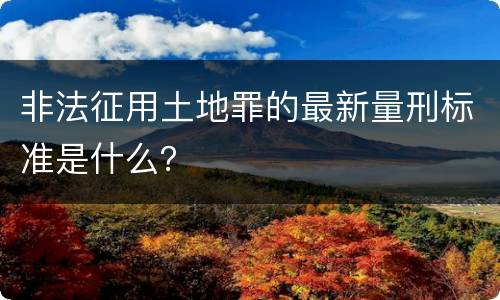非法征用土地罪的最新量刑标准是什么？